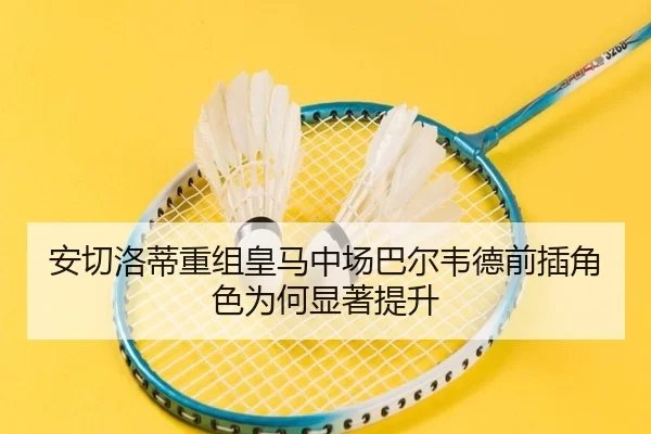 安切洛蒂重组皇马中场巴尔韦德前插角色为何显著提升